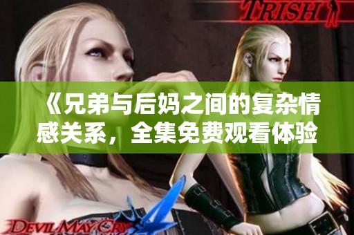 《兄弟与后妈之间的复杂情感关系，全集免费观看体验》