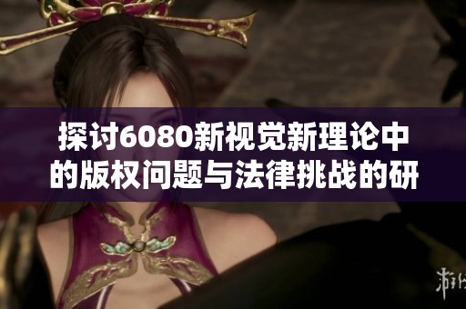 探讨6080新视觉新理论中的版权问题与法律挑战的研究分析