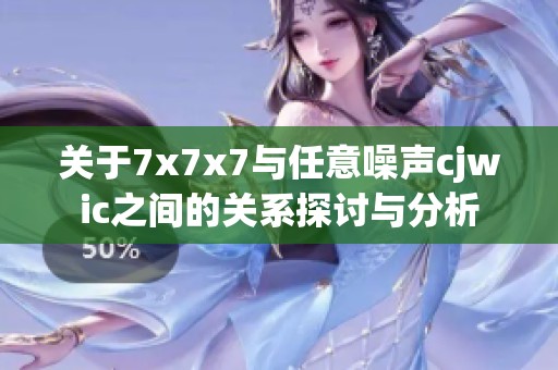 关于7x7x7与任意噪声cjwic之间的关系探讨与分析