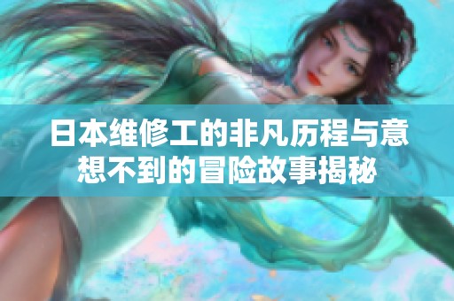 日本维修工的非凡历程与意想不到的冒险故事揭秘
