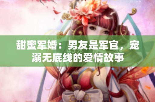 甜蜜军婚：男友是军官，宠溺无底线的爱情故事