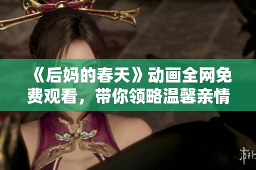 《后妈的春天》动画全网免费观看，带你领略温馨亲情与成长的故事