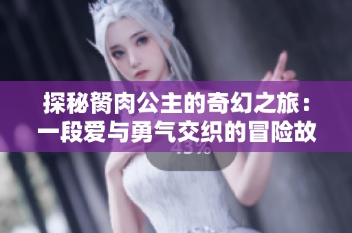 探秘胬肉公主的奇幻之旅：一段爱与勇气交织的冒险故事