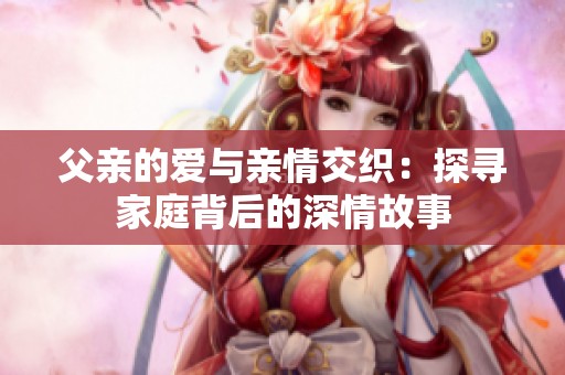 父亲的爱与亲情交织：探寻家庭背后的深情故事