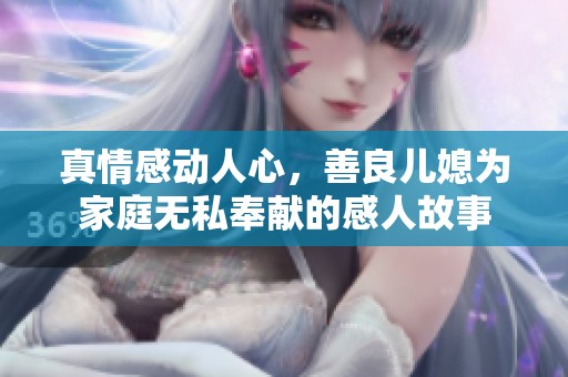 真情感动人心，善良儿媳为家庭无私奉献的感人故事