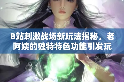 B站刺激战场新玩法揭秘，老阿姨的独特特色功能引发玩家热议