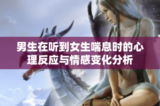 男生在听到女生喘息时的心理反应与情感变化分析