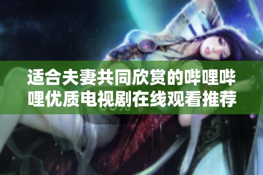 适合夫妻共同欣赏的哔哩哔哩优质电视剧在线观看推荐