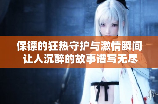 保镖的狂热守护与激情瞬间 让人沉醉的故事谱写无尽欲望