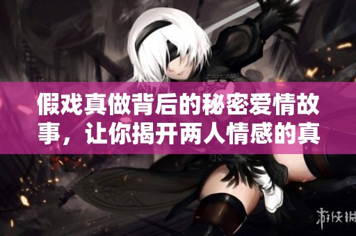 假戏真做背后的秘密爱情故事，让你揭开两人情感的真实面貌