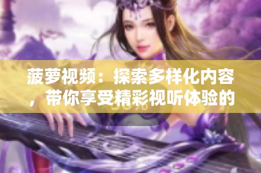 菠萝视频：探索多样化内容，带你享受精彩视听体验的全新平台