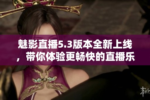 魅影直播5.3版本全新上线，带你体验更畅快的直播乐趣
