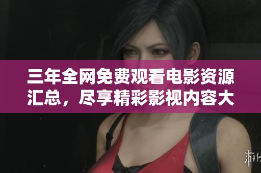 三年全网免费观看电影资源汇总，尽享精彩影视内容大联欢