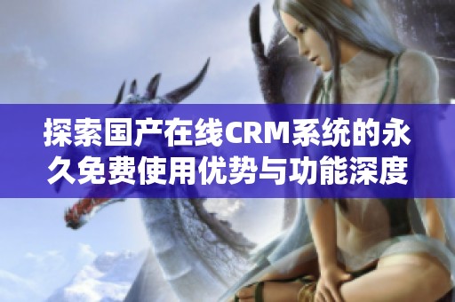 探索国产在线CRM系统的永久免费使用优势与功能深度解析