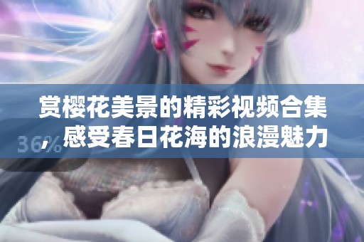赏樱花美景的精彩视频合集，感受春日花海的浪漫魅力