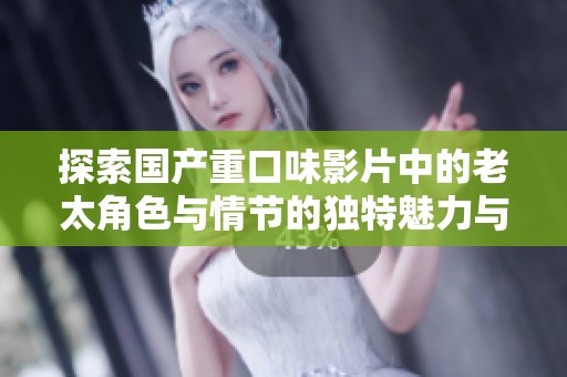 探索国产重口味影片中的老太角色与情节的独特魅力与深层意义