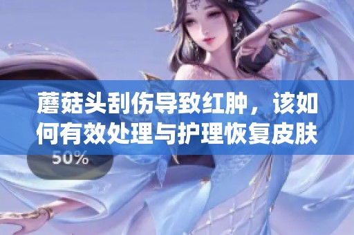 蘑菇头刮伤导致红肿，该如何有效处理与护理恢复皮肤健康(1)