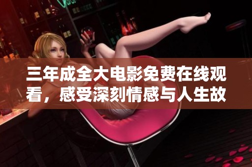 三年成全大电影免费在线观看，感受深刻情感与人生故事