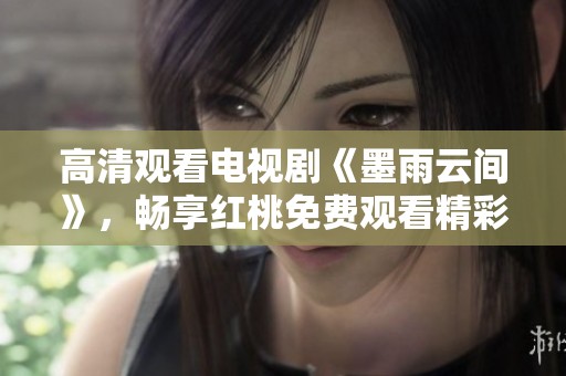 高清观看电视剧《墨雨云间》，畅享红桃免费观看精彩剧情