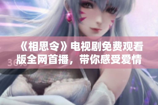 《相思令》电视剧免费观看版全网首播，带你感受爱情的绵长回响