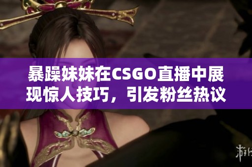 暴躁妹妹在CSGO直播中展现惊人技巧，引发粉丝热议与关注