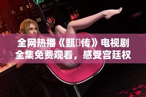 全网热播《甄嬛传》电视剧全集免费观看，感受宫廷权谋的精彩纷呈