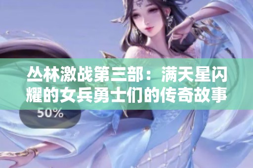 丛林激战第三部：满天星闪耀的女兵勇士们的传奇故事