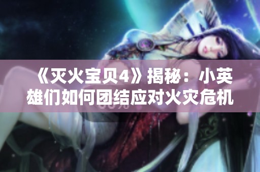 《灭火宝贝4》揭秘：小英雄们如何团结应对火灾危机与冒险挑战