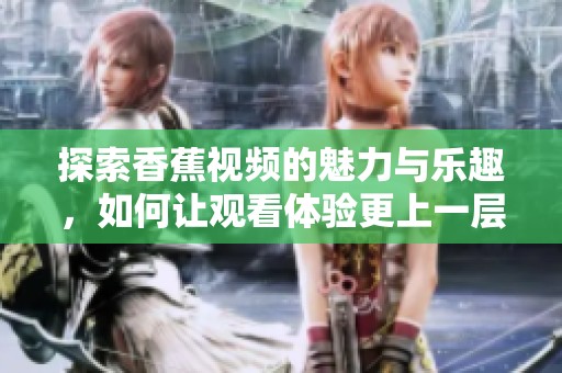 探索香蕉视频的魅力与乐趣，如何让观看体验更上一层楼