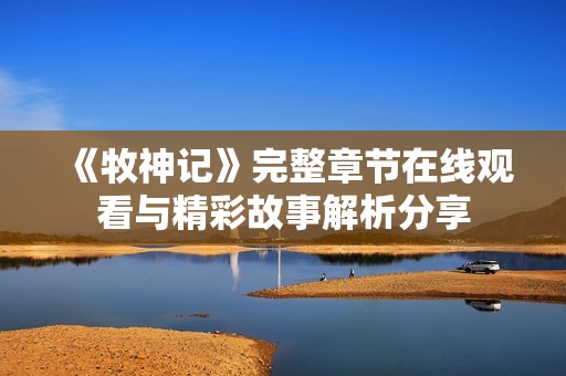 《牧神记》完整章节在线观看与精彩故事解析分享