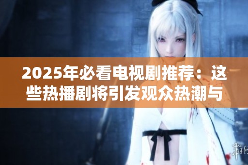 2025年必看电视剧推荐：这些热播剧将引发观众热潮与话题 