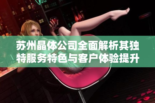 苏州晶体公司全面解析其独特服务特色与客户体验提升方案