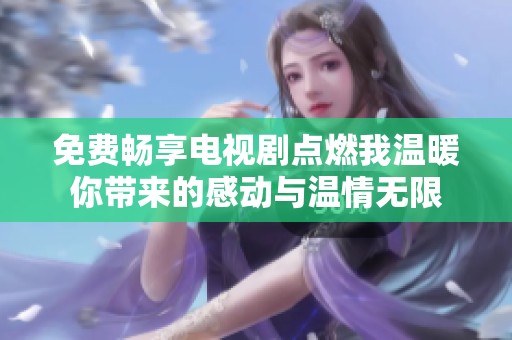 免费畅享电视剧点燃我温暖你带来的感动与温情无限