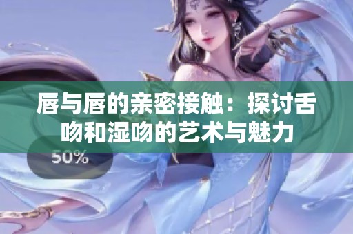 唇与唇的亲密接触：探讨舌吻和湿吻的艺术与魅力