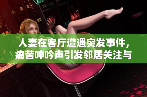 人妻在客厅遭遇突发事件，痛苦呻吟声引发邻居关注与猜测