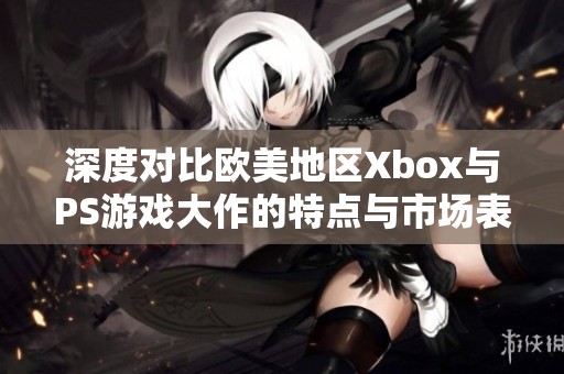 深度对比欧美地区Xbox与PS游戏大作的特点与市场表现分析