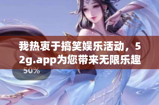 我热衷于搞笑娱乐活动，52g.app为您带来无限乐趣与创意