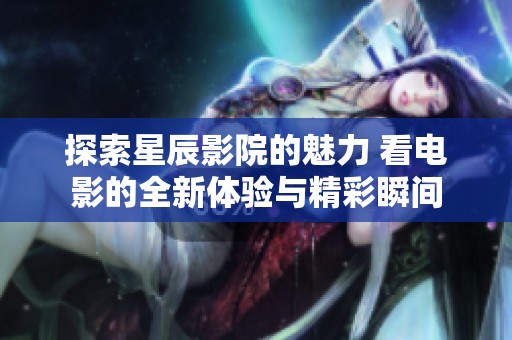 探索星辰影院的魅力 看电影的全新体验与精彩瞬间