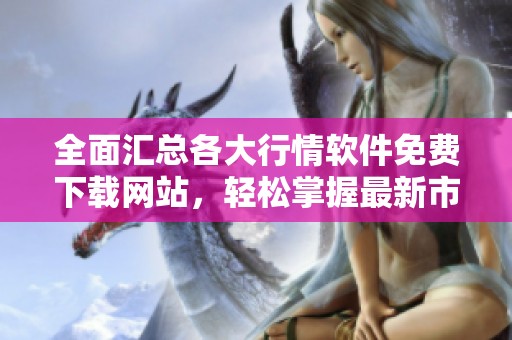 全面汇总各大行情软件免费下载网站，轻松掌握最新市场动态