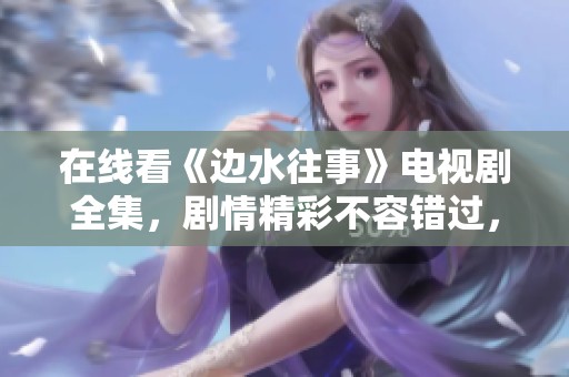 在线看《边水往事》电视剧全集，剧情精彩不容错过，快来观看吧！