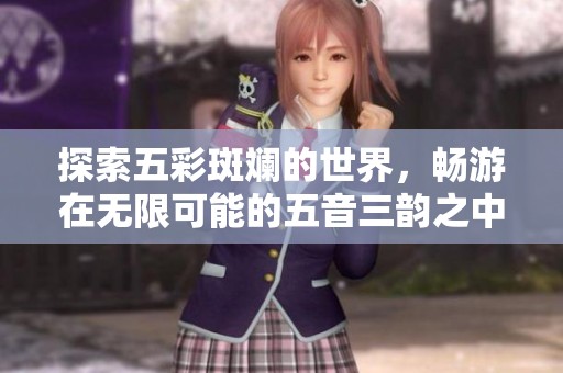 探索五彩斑斓的世界，畅游在无限可能的五音三韵之中
