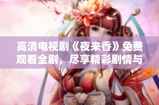 高清电视剧《夜来香》免费观看全剧，尽享精彩剧情与动人音乐