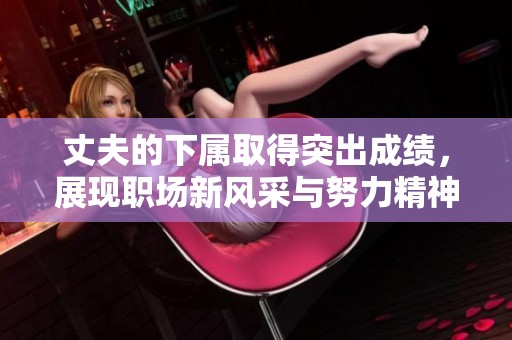 丈夫的下属取得突出成绩，展现职场新风采与努力精神