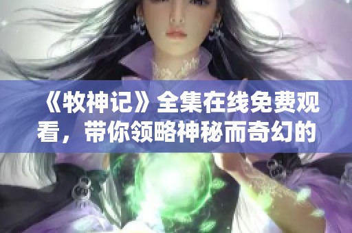 《牧神记》全集在线免费观看，带你领略神秘而奇幻的修仙世界