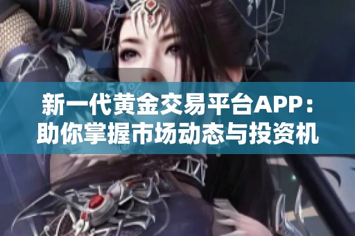 新一代黄金交易平台APP：助你掌握市场动态与投资机会