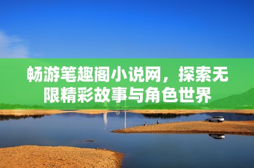 畅游笔趣阁小说网，探索无限精彩故事与角色世界