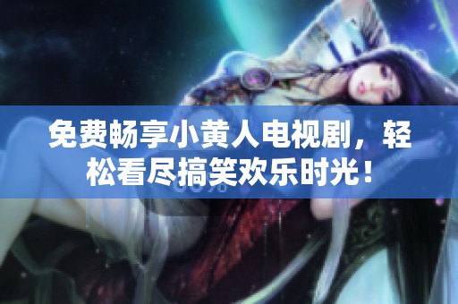 免费畅享小黄人电视剧，轻松看尽搞笑欢乐时光！
