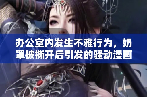 办公室内发生不雅行为，奶罩被撕开后引发的骚动漫画探讨