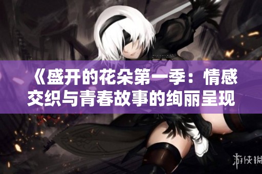 《盛开的花朵第一季：情感交织与青春故事的绚丽呈现》