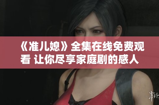 《准儿媳》全集在线免费观看 让你尽享家庭剧的感人时刻